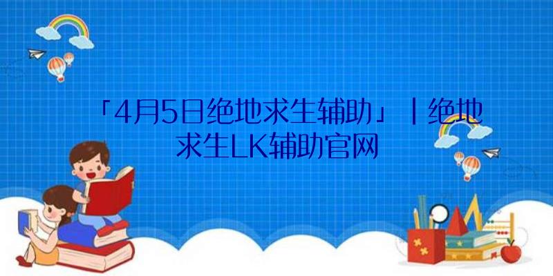 「4月5日绝地求生辅助」|绝地求生LK辅助官网